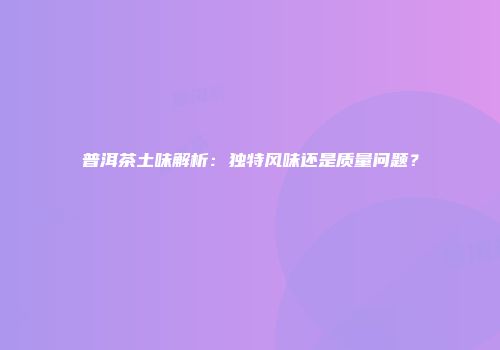普洱茶土味解析：独特风味还是质量问题？