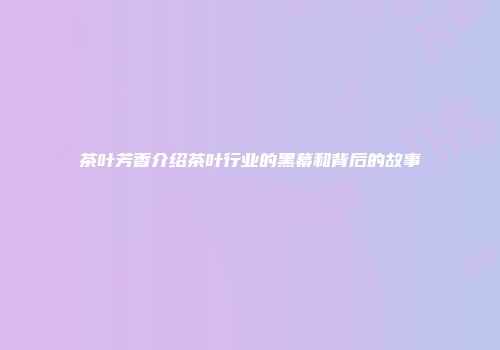 茶叶芳香介绍茶叶行业的黑幕和背后的故事
