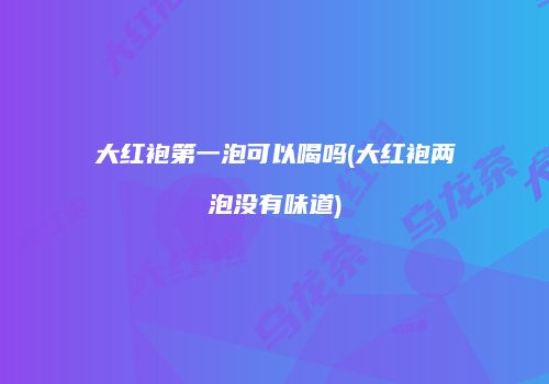 大红袍第一泡可以喝吗(大红袍两泡没有味道)