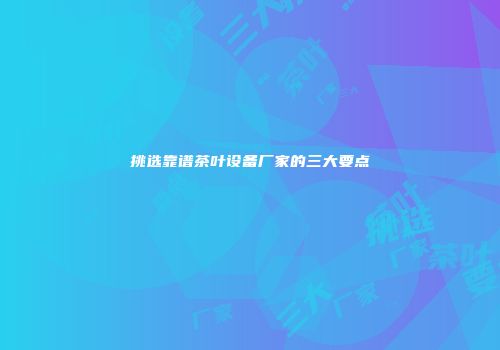挑选靠谱茶叶设备厂家的三大要点