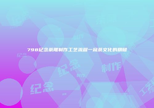798纪念茶雕制作工艺流程一窥茶文化的精髓
