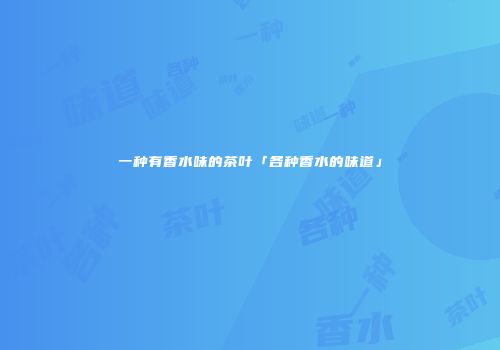 一种有香水味的茶叶「各种香水的味道」