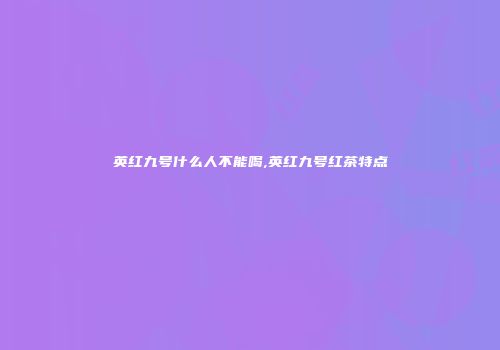 英红九号什么人不能喝,英红九号红茶特点
