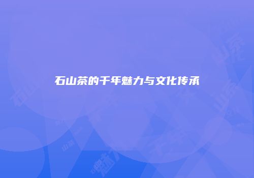 石山茶的千年魅力与文化传承