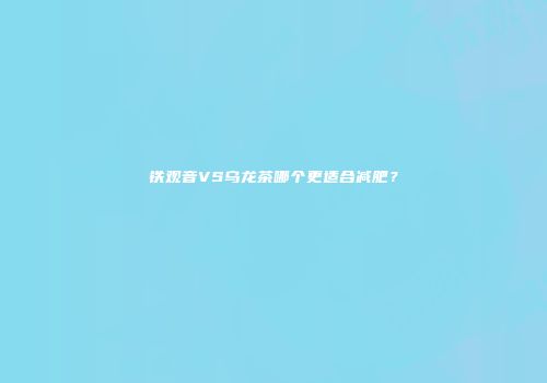 铁观音VS乌龙茶哪个更适合减肥？