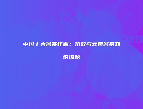 中国十大名茶详解：功效与云南名茶知识探秘