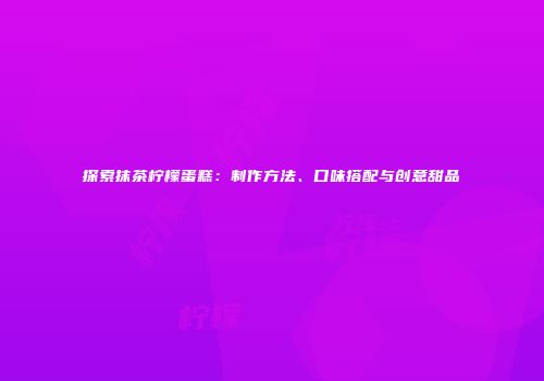 探索抹茶柠檬蛋糕：制作方法、口味搭配与创意甜品