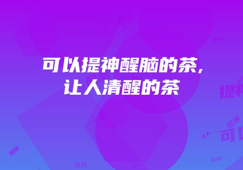 可以提神醒脑的茶,让人清醒的茶