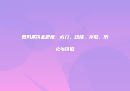 普洱茶饼全解析：成分、规格、存放、历史与价值