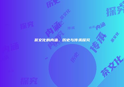 茶文化的内涵、历史与传承探究