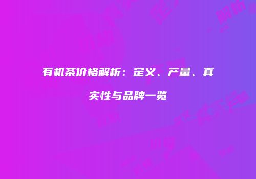 有机茶价格解析：定义、产量、真实性与品牌一览