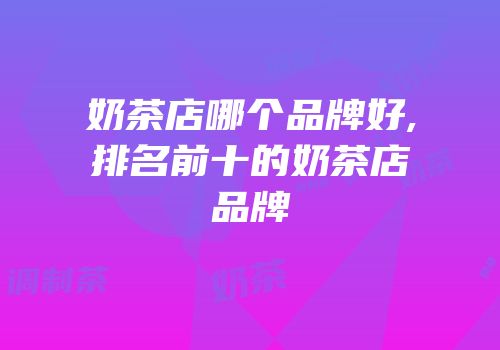 奶茶店哪个品牌好,排名前十的奶茶店品牌