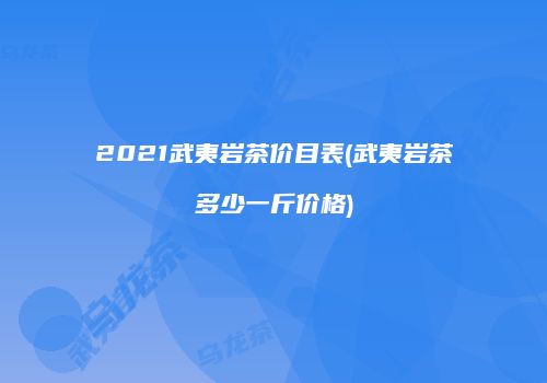 2021武夷岩茶价目表(武夷岩茶多少一斤价格)