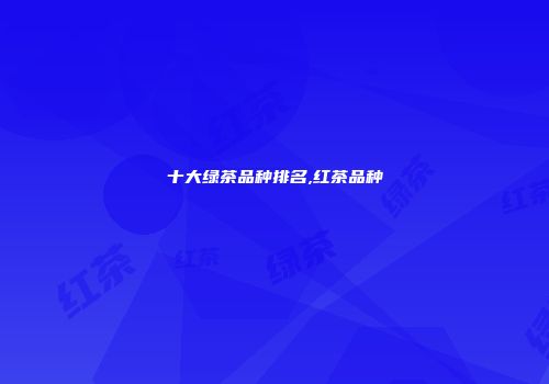 十大绿茶品种排名,红茶品种