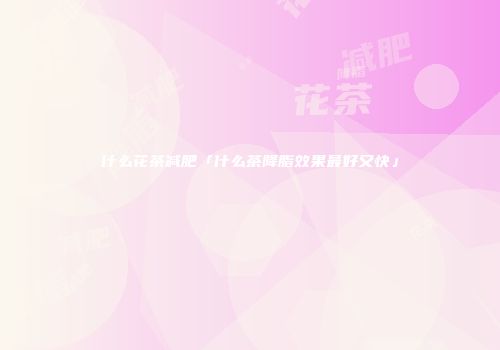 什么花茶减肥「什么茶降脂效果最好又快」