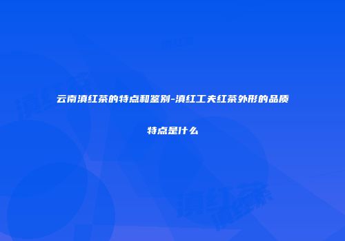 云南滇红茶的特点和鉴别-滇红工夫红茶外形的品质特点是什么