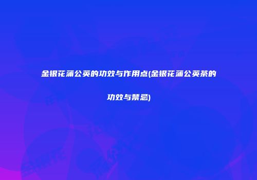 金银花蒲公英的功效与作用点(金银花蒲公英茶的功效与禁忌)