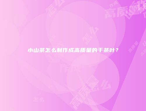 小山茶怎么制作成高质量的干茶叶？