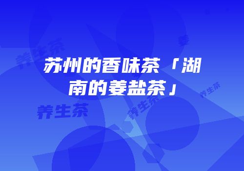苏州的香味茶「湖南的姜盐茶」