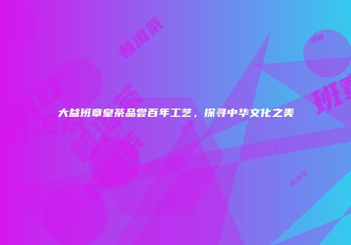大益班章皇茶品尝百年工艺，探寻中华文化之美