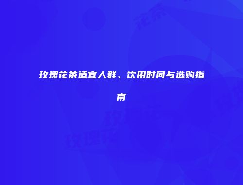 玫瑰花茶适宜人群、饮用时间与选购指南