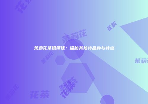茉莉花茶银绣球：探秘其独特品种与特点