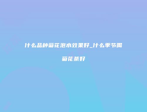 什么品种菊花泡水效果好_什么季节喝菊花茶好