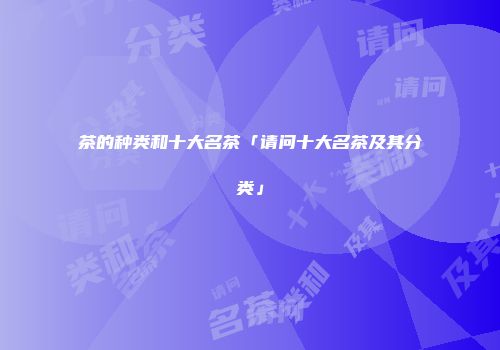 茶的种类和十大名茶「请问十大名茶及其分类」