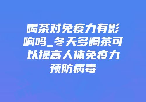 喝茶对免疫力有影响吗_冬天多喝茶可以提高人体免疫力预防病毒