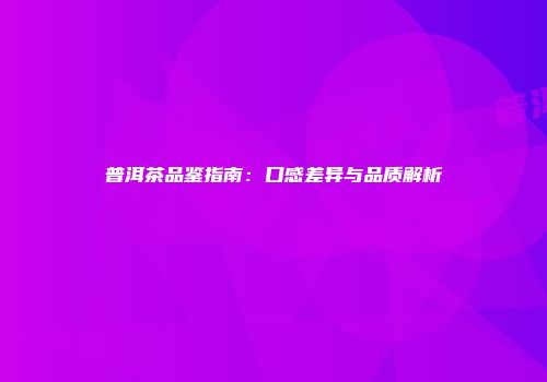 普洱茶品鉴指南：口感差异与品质解析