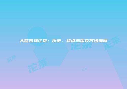大益吉祥沱茶：历史、特点与保存方法详解