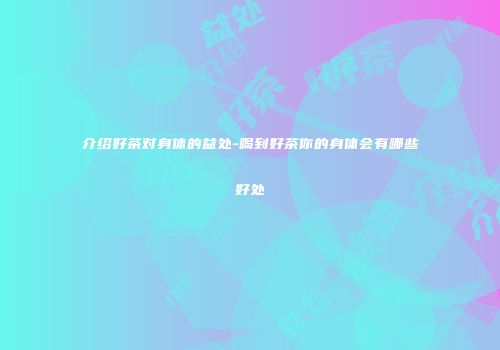 介绍好茶对身体的益处-喝到好茶你的身体会有哪些好处