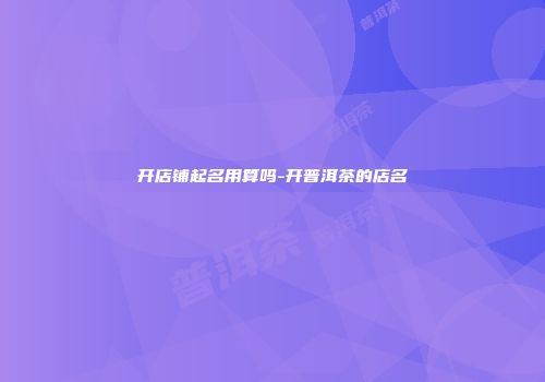 开店铺起名用算吗-开普洱茶的店名