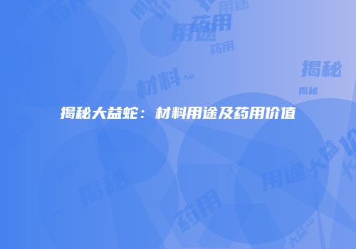 揭秘大益蛇：材料用途及药用价值