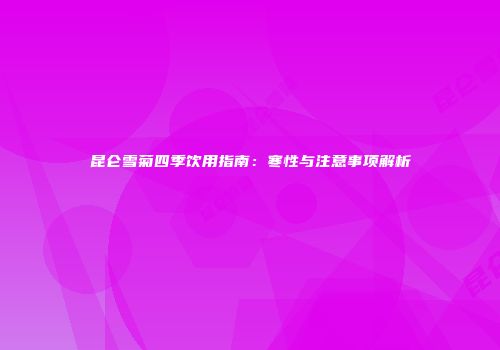 昆仑雪菊四季饮用指南：寒性与注意事项解析
