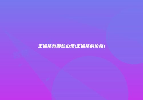 正岩茶有哪些山场(正岩茶的价格)
