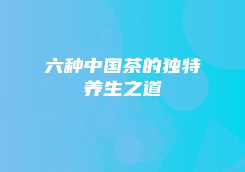 六种中国茶的独特养生之道