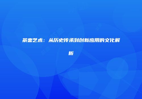 茶壶艺术：从历史传承到创新应用的文化解析