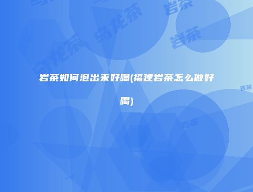 岩茶如何泡出来好喝(福建岩茶怎么做好喝)