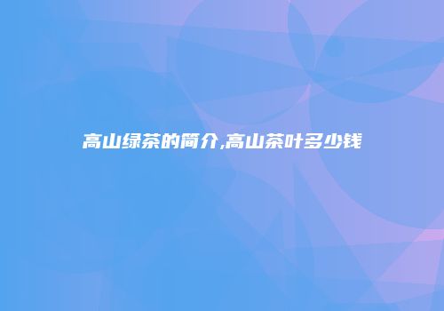 高山绿茶的简介,高山茶叶多少钱