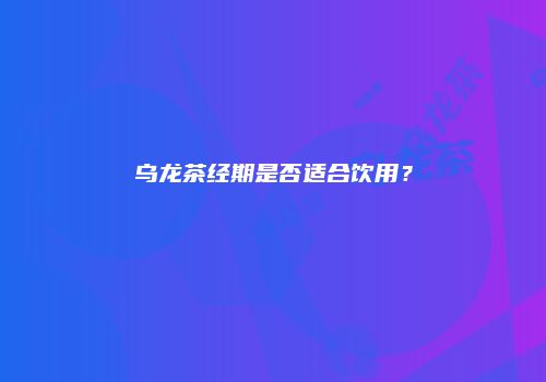 乌龙茶经期是否适合饮用？