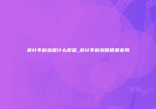 茶叶不耐泡是什么原因_茶叶不耐泡但质量差吗