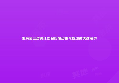 泡茶包三步骤让您轻松泡出香气四溢的美味茶水
