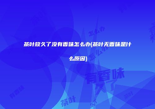 茶叶放久了没有香味怎么办(茶叶无香味是什么原因)