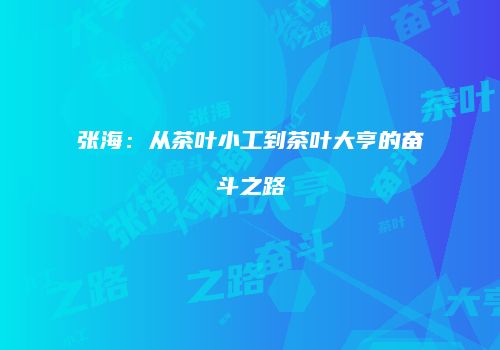 张海：从茶叶小工到茶叶大亨的奋斗之路
