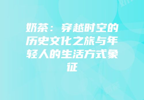 奶茶：穿越时空的历史文化之旅与年轻人的生活方式象征