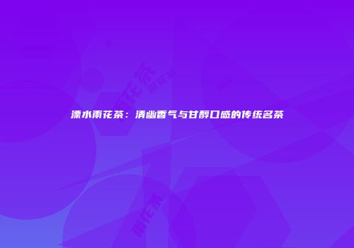 溧水雨花茶：清幽香气与甘醇口感的传统名茶