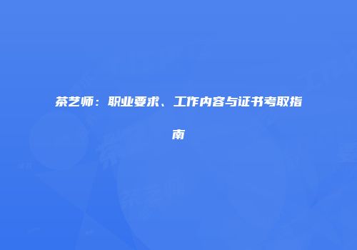 茶艺师：职业要求、工作内容与证书考取指南
