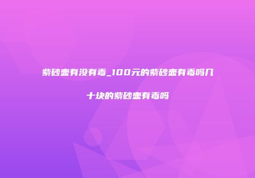 紫砂壶有没有毒_100元的紫砂壶有毒吗几十块的紫砂壶有毒吗