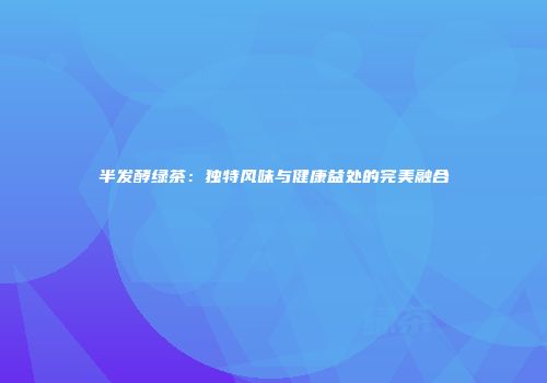 半发酵绿茶：独特风味与健康益处的完美融合